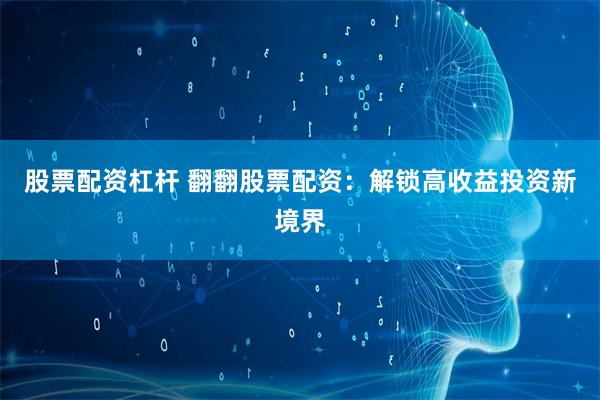 股票配资杠杆 翻翻股票配资：解锁高收益投资新境界