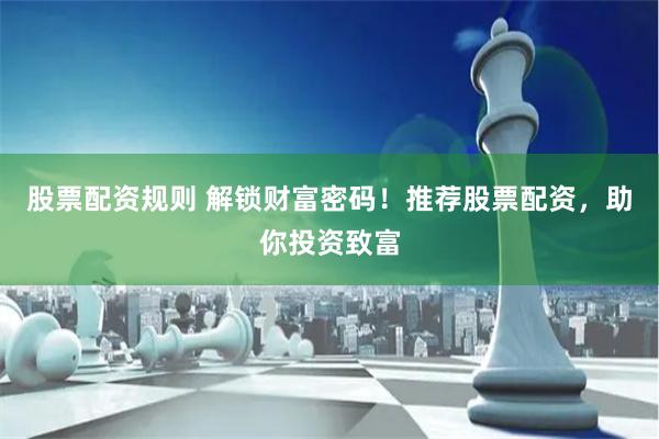 股票配资规则 解锁财富密码！推荐股票配资，助你投资致富