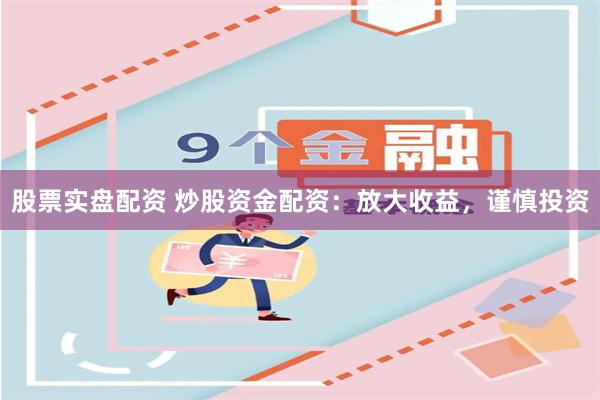 股票实盘配资 炒股资金配资：放大收益，谨慎投资