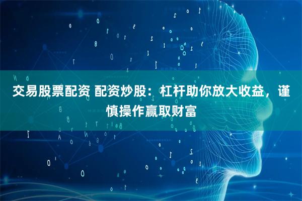 交易股票配资 配资炒股：杠杆助你放大收益，谨慎操作赢取财富