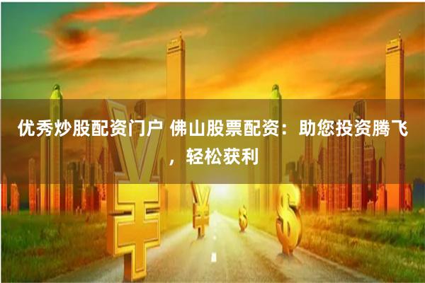 优秀炒股配资门户 佛山股票配资：助您投资腾飞，轻松获利