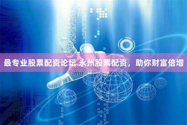 最专业股票配资论坛 永州股票配资，助你财富倍增