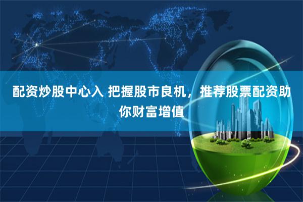配资炒股中心入 把握股市良机，推荐股票配资助你财富增值