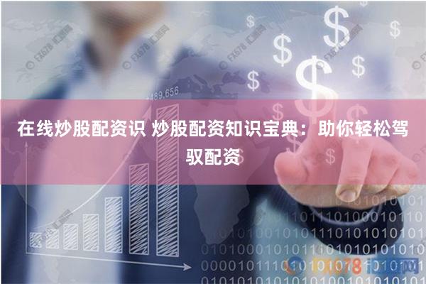 在线炒股配资识 炒股配资知识宝典：助你轻松驾驭配资