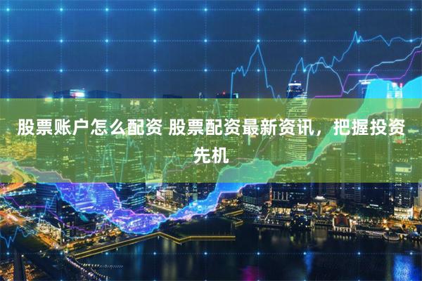 股票账户怎么配资 股票配资最新资讯，把握投资先机