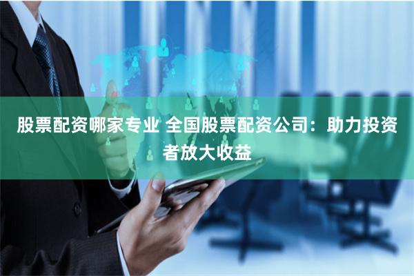 股票配资哪家专业 全国股票配资公司：助力投资者放大收益