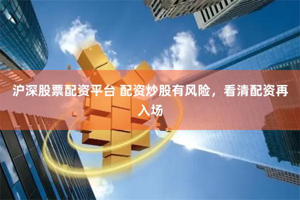 沪深股票配资平台 配资炒股有风险，看清配资再入场