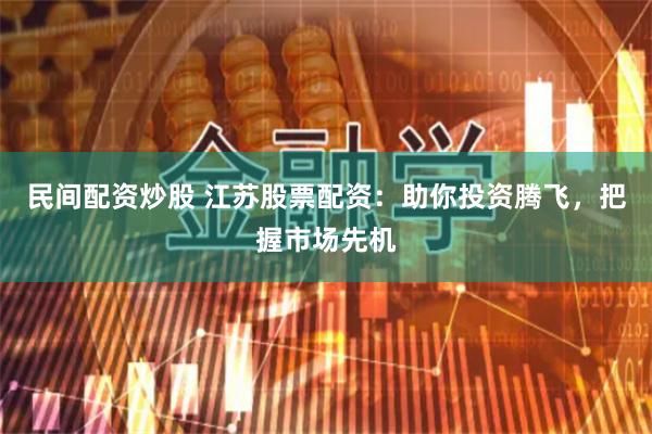 民间配资炒股 江苏股票配资：助你投资腾飞，把握市场先机