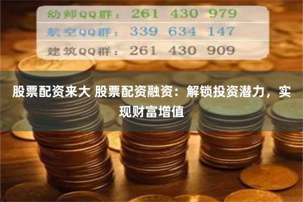股票配资来大 股票配资融资：解锁投资潜力，实现财富增值