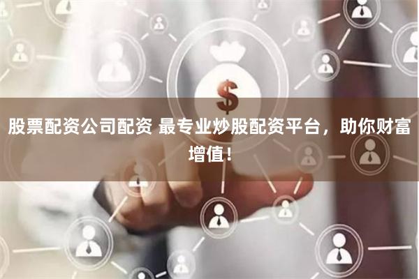 股票配资公司配资 最专业炒股配资平台，助你财富增值！