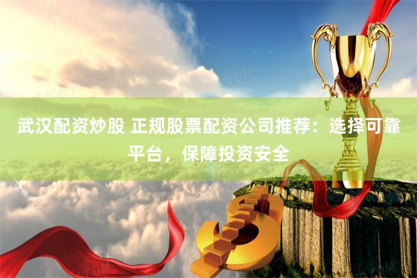 武汉配资炒股 正规股票配资公司推荐：选择可靠平台，保障投资安全