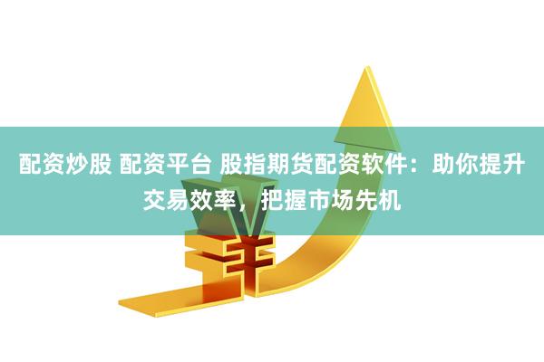 配资炒股 配资平台 股指期货配资软件：助你提升交易效率，把握市场先机