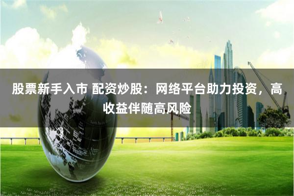 股票新手入市 配资炒股：网络平台助力投资，高收益伴随高风险