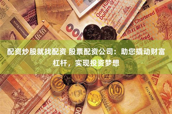 配资炒股就找配资 股票配资公司：助您撬动财富杠杆，实现投资梦想