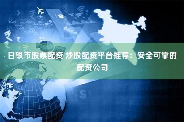白银市股票配资 炒股配资平台推荐：安全可靠的配资公司