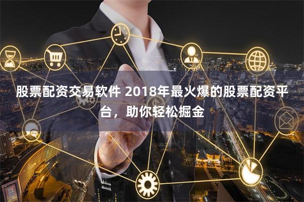 股票配资交易软件 2018年最火爆的股票配资平台，助你轻松掘金
