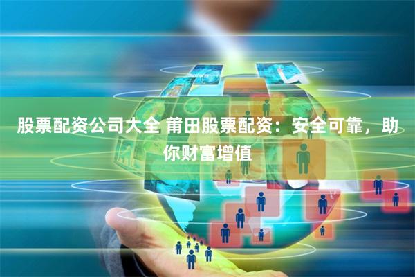 股票配资公司大全 莆田股票配资：安全可靠，助你财富增值