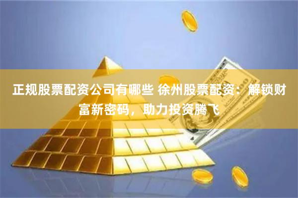 正规股票配资公司有哪些 徐州股票配资：解锁财富新密码，助力投资腾飞