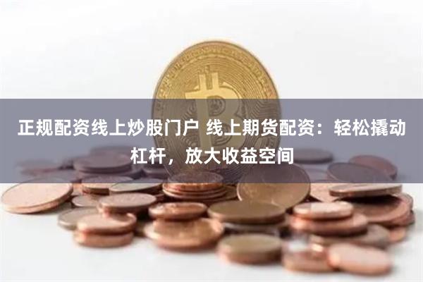 正规配资线上炒股门户 线上期货配资：轻松撬动杠杆，放大收益空间