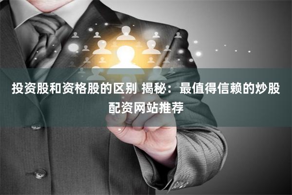 投资股和资格股的区别 揭秘：最值得信赖的炒股配资网站推荐