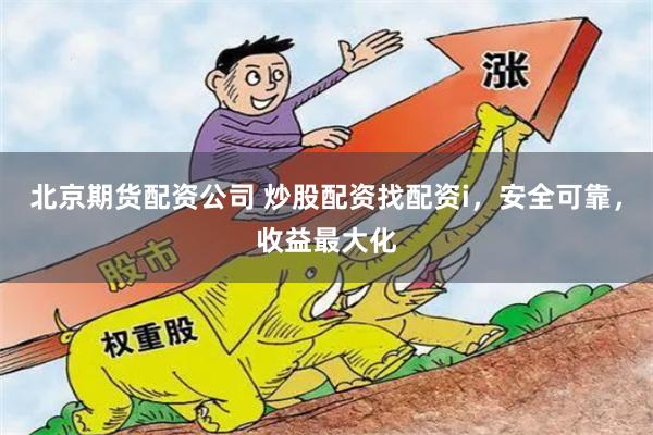 北京期货配资公司 炒股配资找配资i，安全可靠，收益最大化