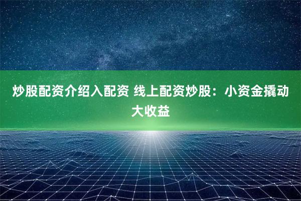 炒股配资介绍入配资 线上配资炒股：小资金撬动大收益