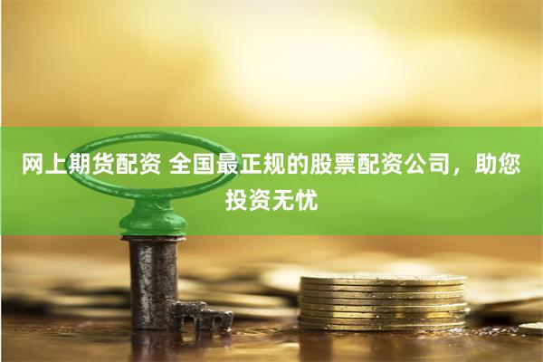 网上期货配资 全国最正规的股票配资公司，助您投资无忧