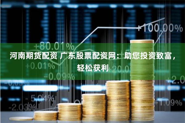河南期货配资 广东股票配资网：助您投资致富，轻松获利