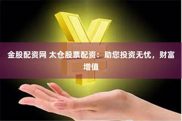 金股配资网 太仓股票配资：助您投资无忧，财富增值