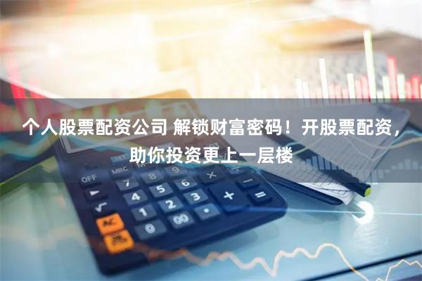 个人股票配资公司 解锁财富密码！开股票配资，助你投资更上一层楼
