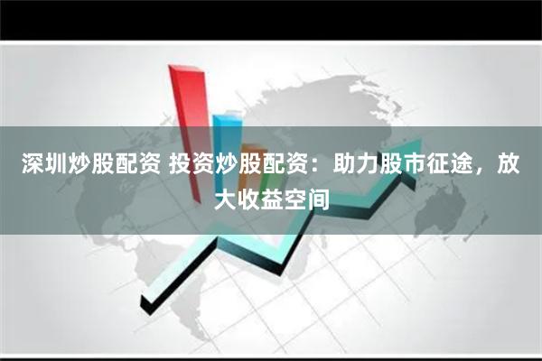 深圳炒股配资 投资炒股配资：助力股市征途，放大收益空间