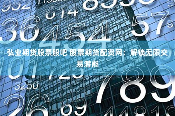 弘业期货股票股吧 股票期货配资网：解锁无限交易潜能