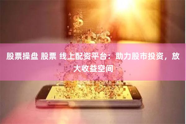 股票操盘 股票 线上配资平台：助力股市投资，放大收益空间
