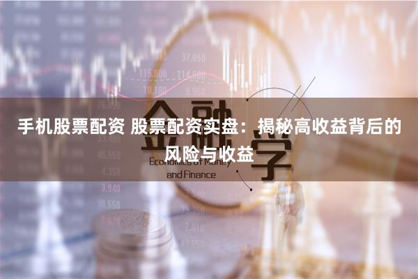 手机股票配资 股票配资实盘：揭秘高收益背后的风险与收益
