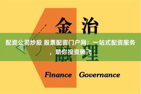 配资公司炒股 股票配资门户网：一站式配资服务，助你投资腾飞
