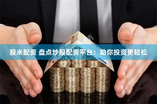 股米配资 盘点炒股配资平台：助你投资更轻松
