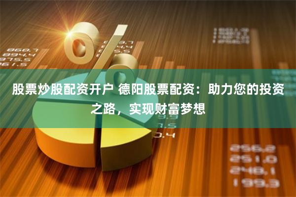股票炒股配资开户 德阳股票配资：助力您的投资之路，实现财富梦想