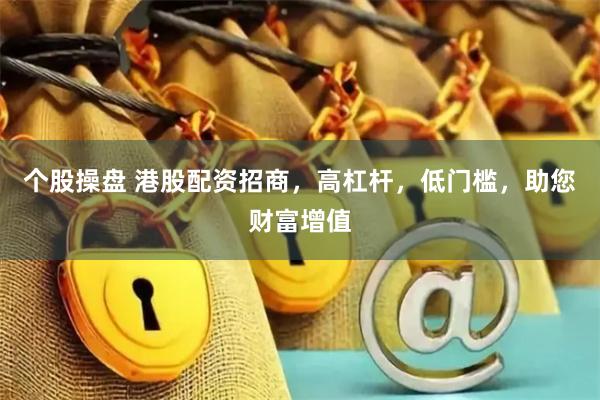 个股操盘 港股配资招商，高杠杆，低门槛，助您财富增值