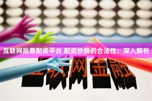 互联网股票配资平台 配资炒股的合法性：深入解析