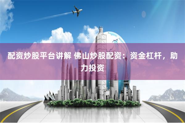 配资炒股平台讲解 佛山炒股配资：资金杠杆，助力投资