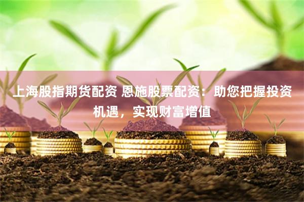 上海股指期货配资 恩施股票配资：助您把握投资机遇，实现财富增值