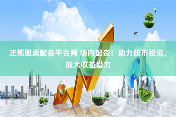 正规股票配资平台网 场内配资：助力股市投资，放大收益潜力