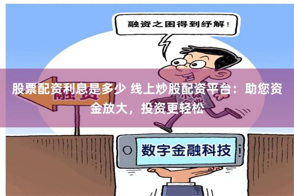 股票配资利息是多少 线上炒股配资平台：助您资金放大，投资更轻松