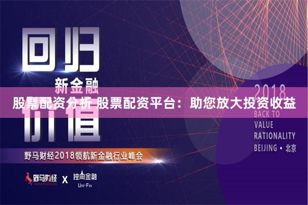股票配资分析 股票配资平台：助您放大投资收益