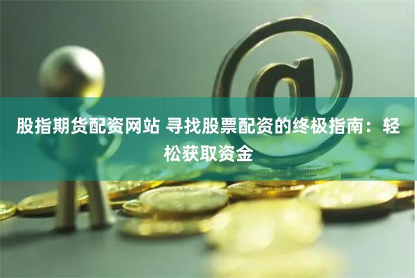 股指期货配资网站 寻找股票配资的终极指南：轻松获取资金