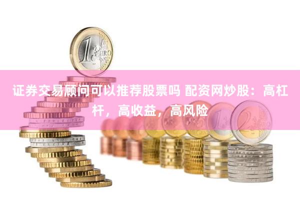 证券交易顾问可以推荐股票吗 配资网炒股：高杠杆，高收益，高风险