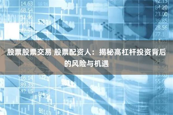 股票股票交易 股票配资人：揭秘高杠杆投资背后的风险与机遇