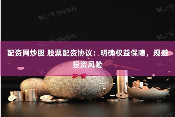 配资网炒股 股票配资协议：明确权益保障，规避投资风险