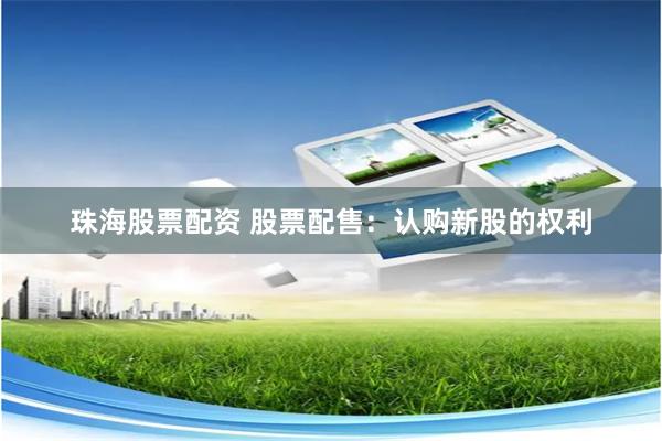 珠海股票配资 股票配售：认购新股的权利