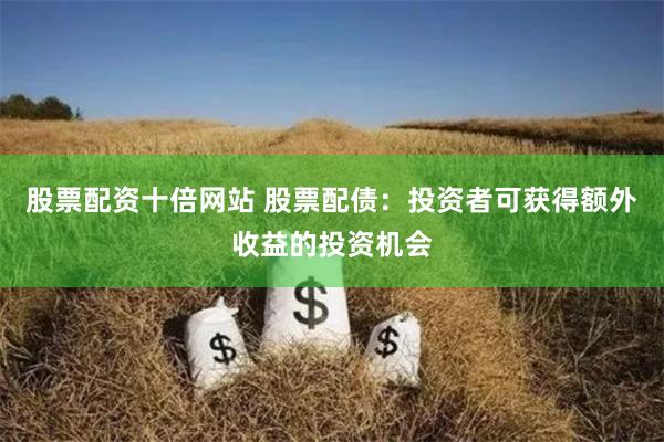 股票配资十倍网站 股票配债：投资者可获得额外收益的投资机会